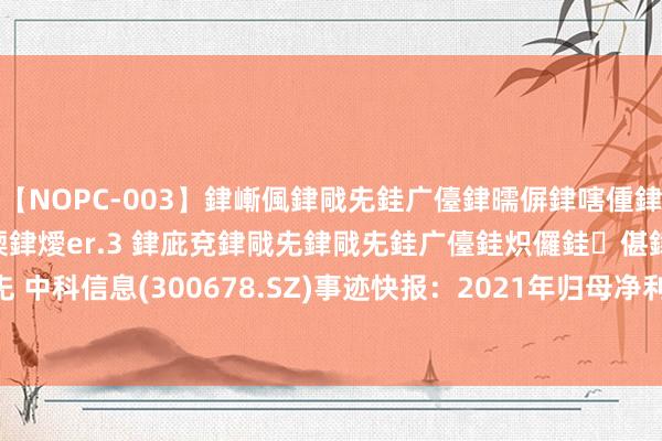 【NOPC-003】銉嶃偑銉戙兂銈广儓銉曘偋銉嗐偅銉冦偡銉ャ儫銉ャ兗銈搞偄銉燰er.3 銉庛兗銉戙兂銉戙兂銈广儓銈炽儸銈偡銉с兂 中科信息(300678.SZ)事迹快报：2021年归母净利降17.78%至4336.11万元