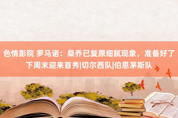 色情影院 罗马诺:桑乔已复原细腻现象,准备好了下周末迎来首秀|切尔西队|伯恩茅斯队