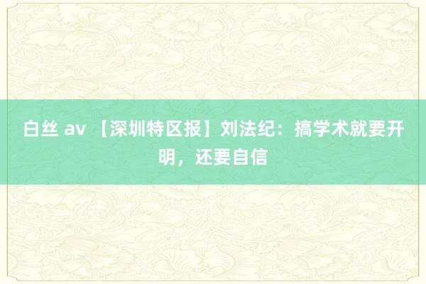 白丝 av 【深圳特区报】刘法纪：搞学术就要开明，还要自信