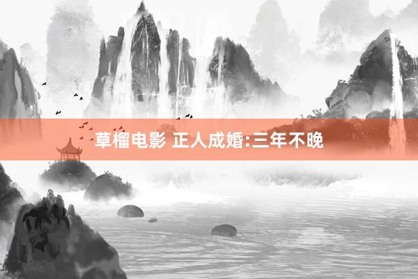草榴电影 正人成婚:三年不晚