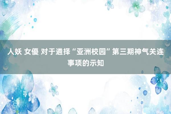 人妖 女優 对于遴择“亚洲校园”第三期神气关连事项的示知