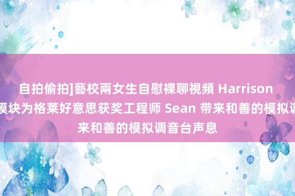 自拍偷拍]藝校兩女生自慰裸聊視頻 Harrison 500 系列模块为格莱好意思获奖工程师 Sean 带来和善的模拟调音台声息