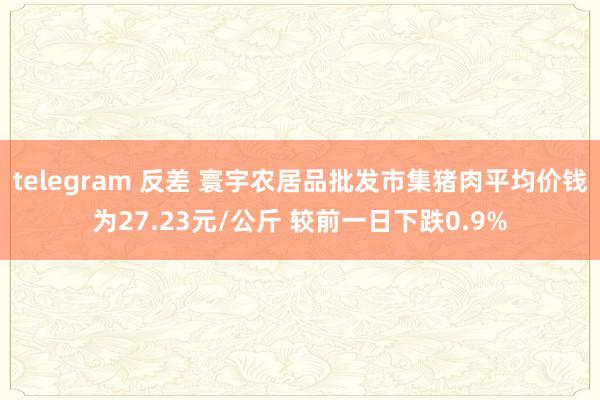 telegram 反差 寰宇农居品批发市集猪肉平均价钱为27.23元/公斤 较前一日下跌0.9%