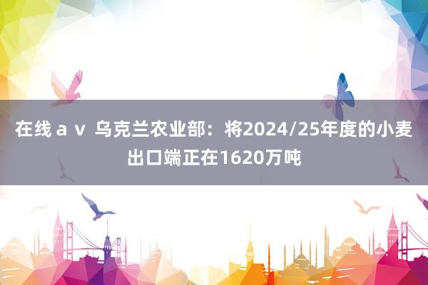 在线ａｖ 乌克兰农业部：将2024/25年度的小麦出口端正在1620万吨