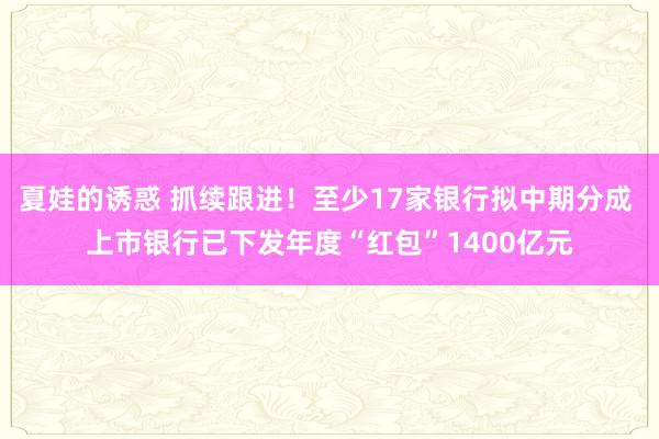 夏娃的诱惑 抓续跟进！至少17家银行拟中期分成 上市银行已下发年度“红包”1400亿元