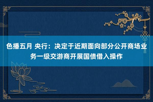 色播五月 央行：决定于近期面向部分公开商场业务一级交游商开展国债借入操作