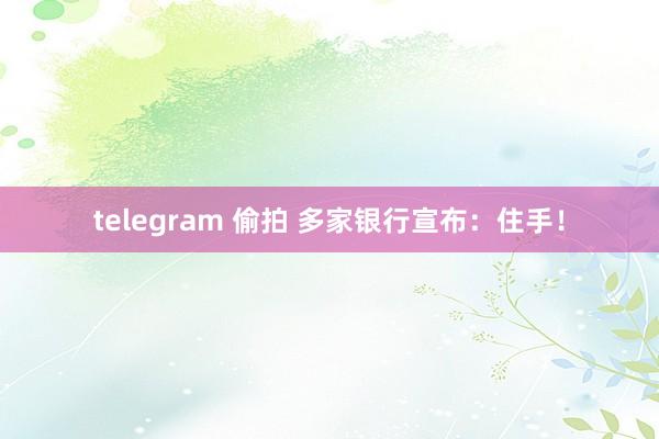 telegram 偷拍 多家银行宣布：住手！