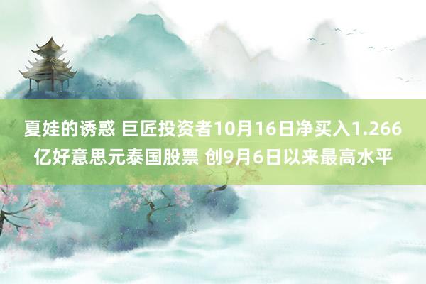 夏娃的诱惑 巨匠投资者10月16日净买入1.266亿好意思元泰国股票 创9月6日以来最高水平