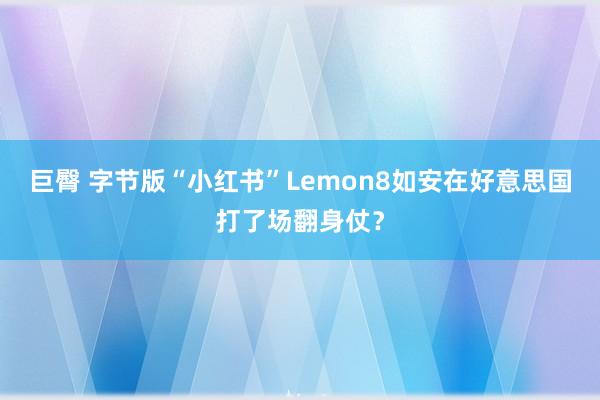 巨臀 字节版“小红书”Lemon8如安在好意思国打了场翻身仗？