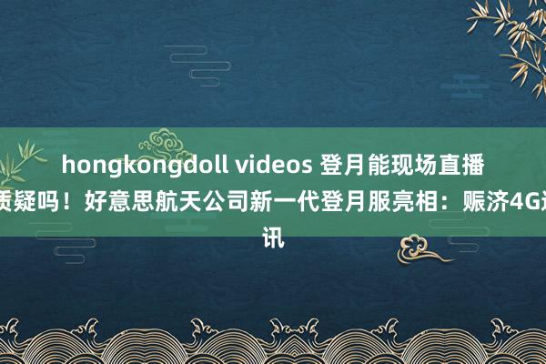 hongkongdoll videos 登月能现场直播 还质疑吗！好意思航天公司新一代登月服亮相：赈济4G通讯