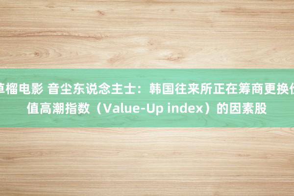 草榴电影 音尘东说念主士：韩国往来所正在筹商更换价值高潮指数（Value-Up index）的因素股