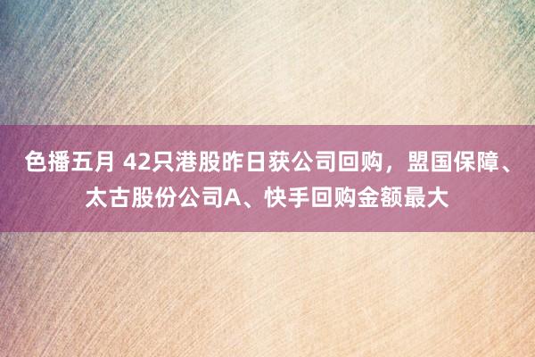 色播五月 42只港股昨日获公司回购，盟国保障、太古股份公司A、快手回购金额最大