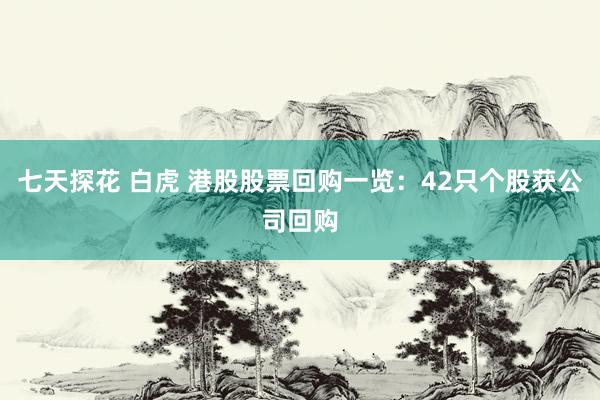 七天探花 白虎 港股股票回购一览：42只个股获公司回购