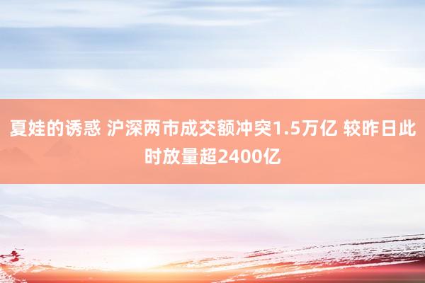 夏娃的诱惑 沪深两市成交额冲突1.5万亿 较昨日此时放量超2400亿