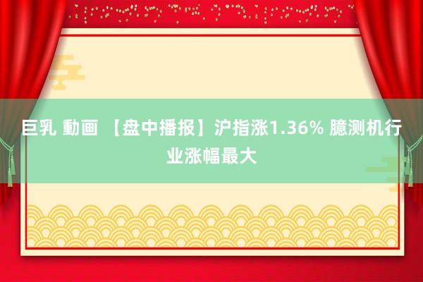 巨乳 動画 【盘中播报】沪指涨1.36% 臆测机行业涨幅最大