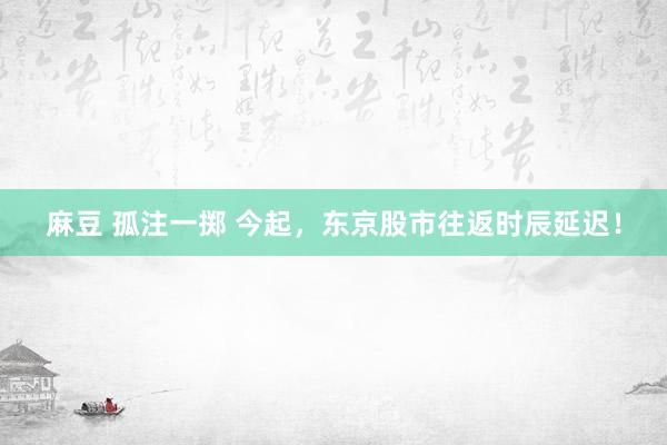 麻豆 孤注一掷 今起，东京股市往返时辰延迟！