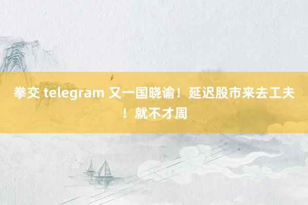 拳交 telegram 又一国晓谕！延迟股市来去工夫！就不才周