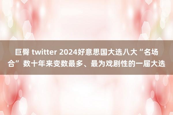 巨臀 twitter 2024好意思国大选八大“名场合” 数十年来变数最多、最为戏剧性的一届大选