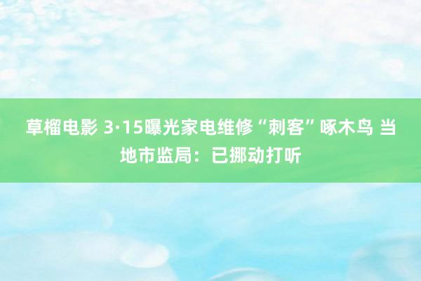 草榴电影 3·15曝光家电维修“刺客”啄木鸟 当地市监局：已挪动打听
