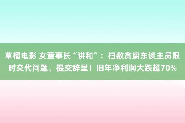 草榴电影 女董事长“讲和”：扫数贪腐东谈主员限时交代问题、提交辞呈！旧年净利润大跌超70%