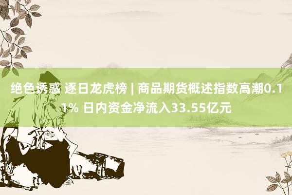 绝色诱惑 逐日龙虎榜 | 商品期货概述指数高潮0.11% 日内资金净流入33.55亿元