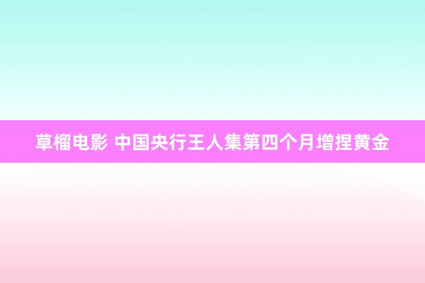 草榴电影 中国央行王人集第四个月增捏黄金