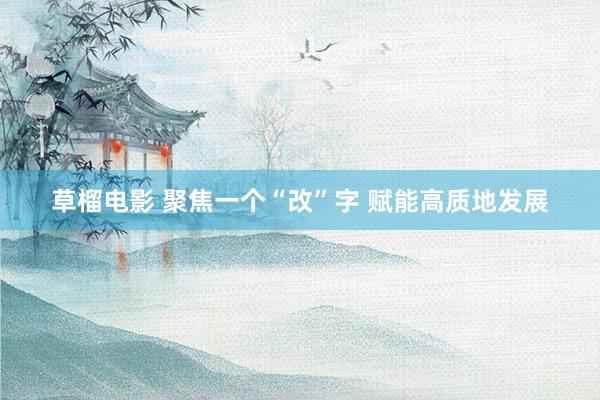 草榴电影 聚焦一个“改”字 赋能高质地发展