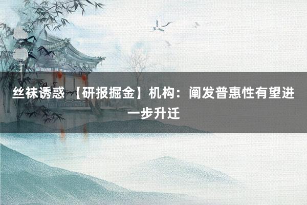 丝袜诱惑 【研报掘金】机构：阐发普惠性有望进一步升迁