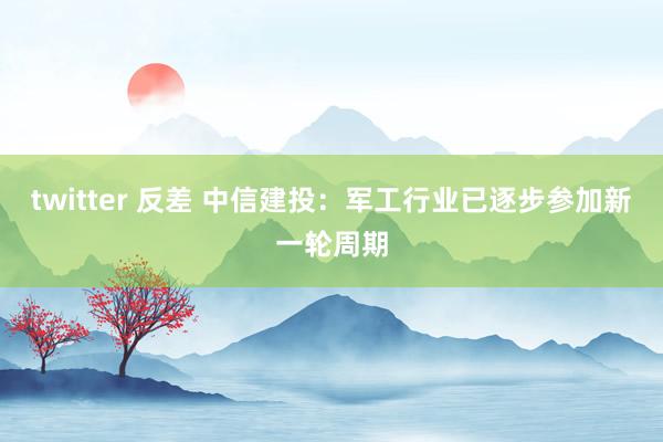 twitter 反差 中信建投：军工行业已逐步参加新一轮周期