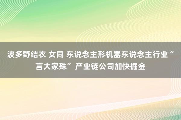 波多野结衣 女同 东说念主形机器东说念主行业“言大家殊” 产业链公司加快掘金