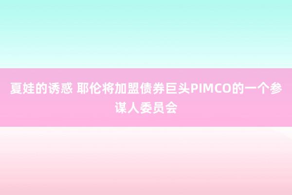 夏娃的诱惑 耶伦将加盟债券巨头PIMCO的一个参谋人委员会
