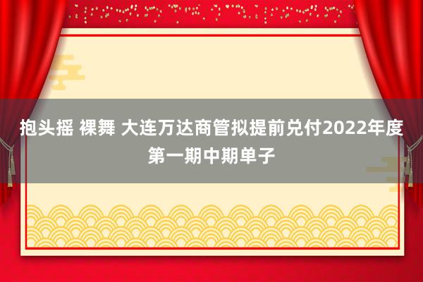 抱头摇 裸舞 大连万达商管拟提前兑付2022年度第一期中期单子