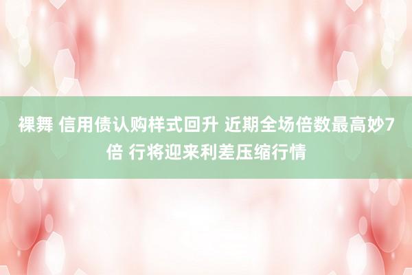 裸舞 信用债认购样式回升 近期全场倍数最高妙7倍 行将迎来利差压缩行情